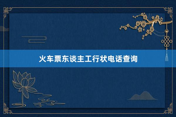 火车票东谈主工行状电话查询
