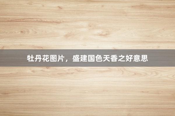 牡丹花图片，盛建国色天香之好意思