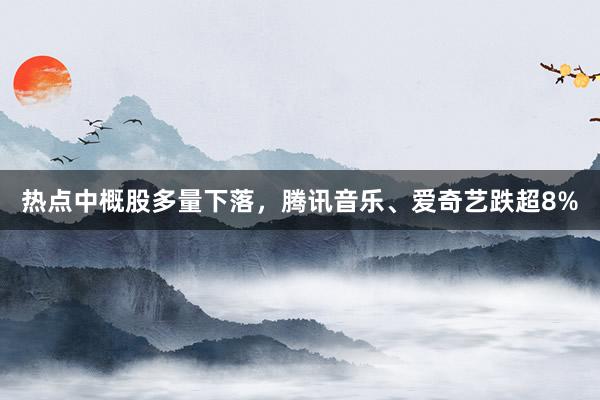 热点中概股多量下落，腾讯音乐、爱奇艺跌超8%